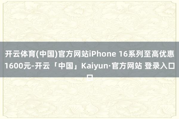 开云体育(中国)官方网站iPhone 16系列至高优惠1600元-开云「中国」Kaiyun·官方网站 登录入口