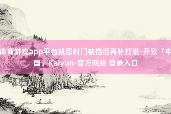 体育游戏app平台凯恩射门被挡后再补打进-开云「中国」Kaiyun·官方网站 登录入口