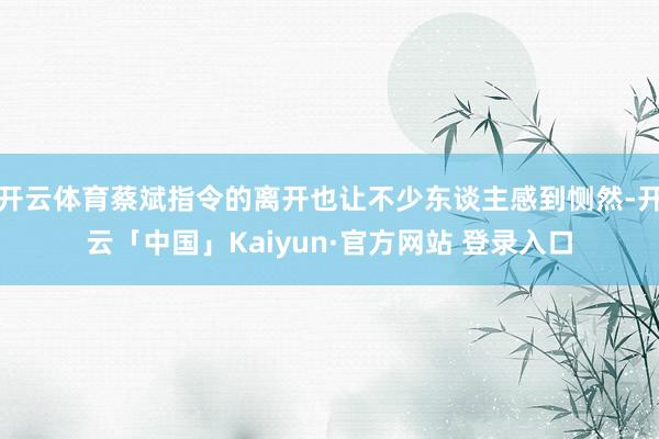 开云体育蔡斌指令的离开也让不少东谈主感到恻然-开云「中国」Kaiyun·官方网站 登录入口