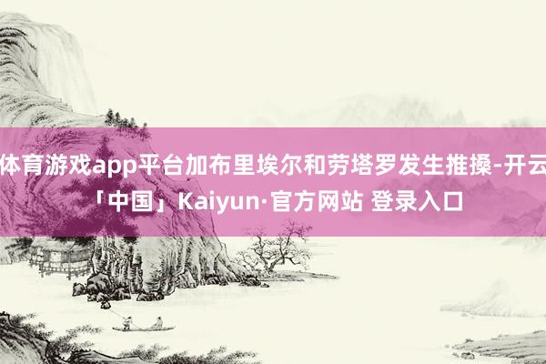 体育游戏app平台加布里埃尔和劳塔罗发生推搡-开云「中国」Kaiyun·官方网站 登录入口