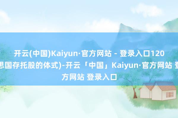 开云(中国)Kaiyun·官方网站 - 登录入口120股好意思国存托股的体式)-开云「中国」Kaiyun·官方网站 登录入口