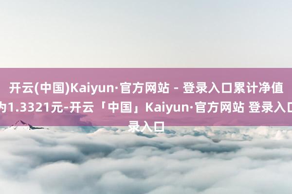 开云(中国)Kaiyun·官方网站 - 登录入口累计净值为1.3321元-开云「中国」Kaiyun·官方网站 登录入口