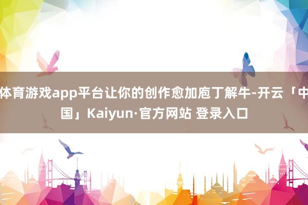 体育游戏app平台让你的创作愈加庖丁解牛-开云「中国」Kaiyun·官方网站 登录入口