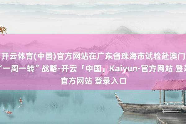 开云体育(中国)官方网站在广东省珠海市试验赴澳门旅游“一周一转”战略-开云「中国」Kaiyun·官方网站 登录入口