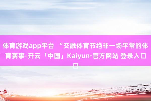 体育游戏app平台  “交融体育节绝非一场平常的体育赛事-开云「中国」Kaiyun·官方网站 登录入口