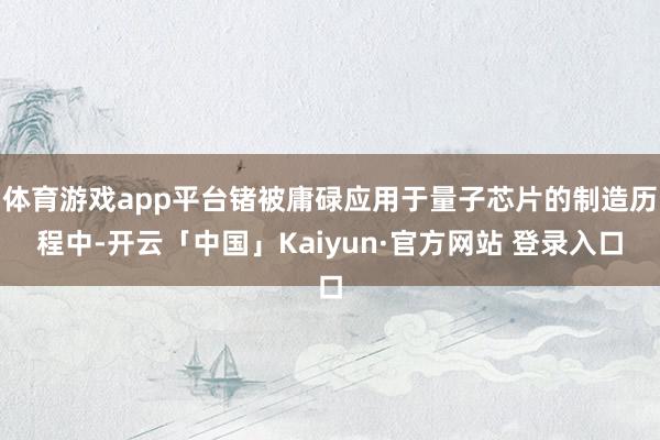 体育游戏app平台锗被庸碌应用于量子芯片的制造历程中-开云「中国」Kaiyun·官方网站 登录入口