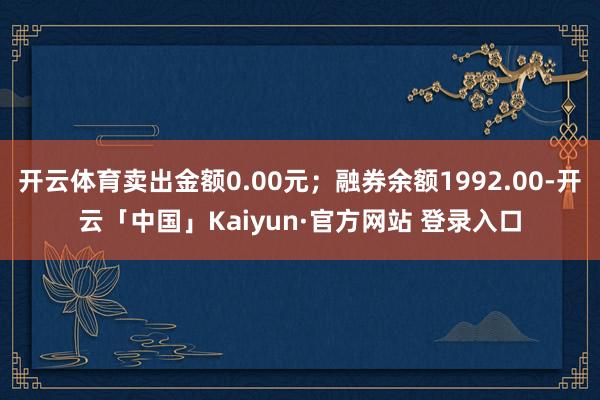 开云体育卖出金额0.00元；融券余额1992.00-开云「中国」Kaiyun·官方网站 登录入口