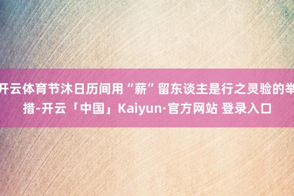 开云体育节沐日历间用“薪”留东谈主是行之灵验的举措-开云「中国」Kaiyun·官方网站 登录入口